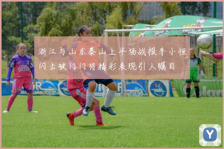 浙江与山东泰山上半场战报李小恒闪击破门门将精彩表现引人瞩目