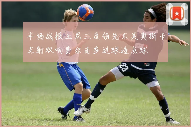 半场战报玉昆三度领先东吴奥斯卡点射双响费尔南多进球造点球