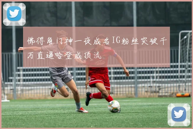 佛得角门神一夜成名IG粉丝突破千万直逼哈登成顶流