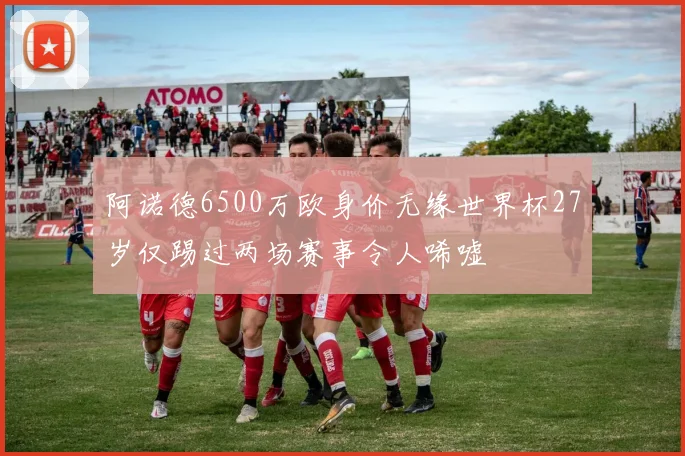 阿诺德6500万欧身价无缘世界杯27岁仅踢过两场赛事令人唏嘘