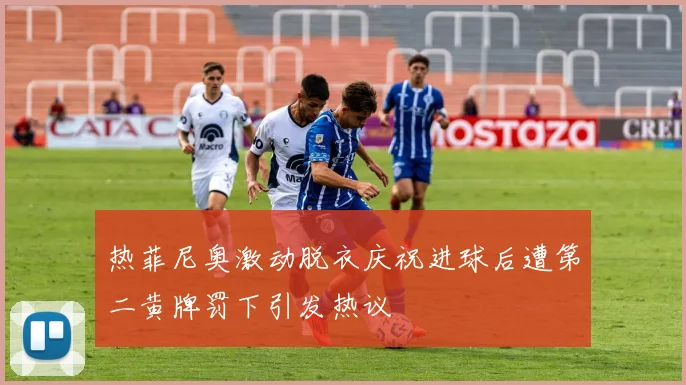 热菲尼奥激动脱衣庆祝进球后遭第二黄牌罚下引发热议