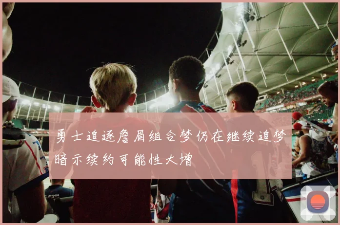 勇士追逐詹眉组合梦仍在继续追梦暗示续约可能性大增
