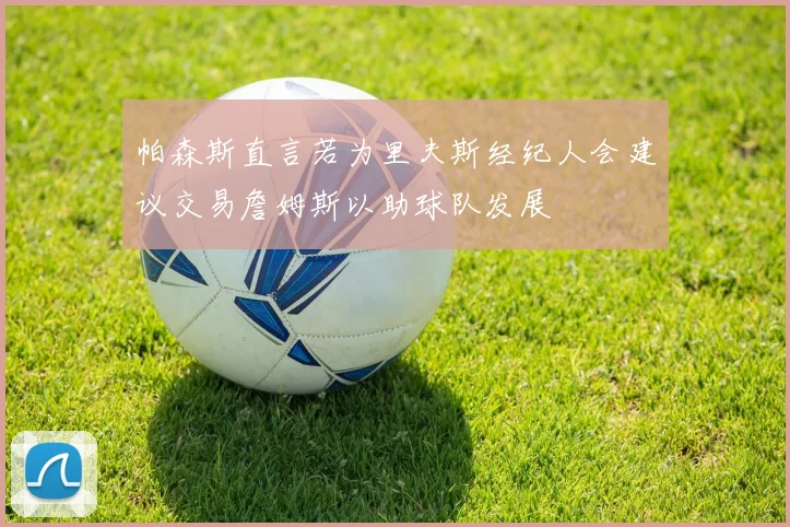 帕森斯直言若为里夫斯经纪人会建议交易詹姆斯以助球队发展