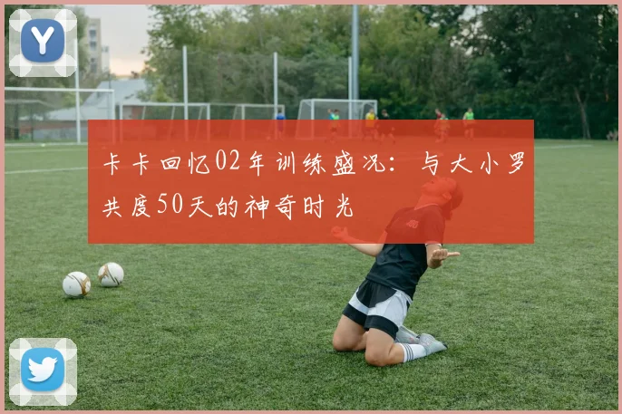 卡卡回忆02年训练盛况：与大小罗共度50天的神奇时光