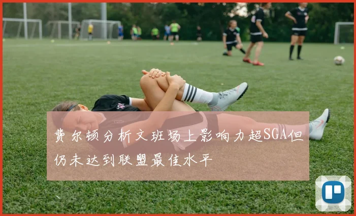 费尔顿分析文班场上影响力超SGA但仍未达到联盟最佳水平