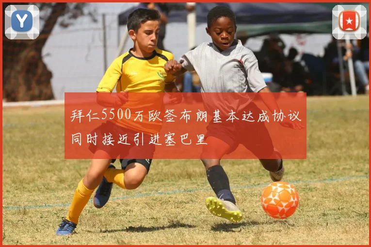 拜仁5500万欧签布朗基本达成协议同时接近引进塞巴里