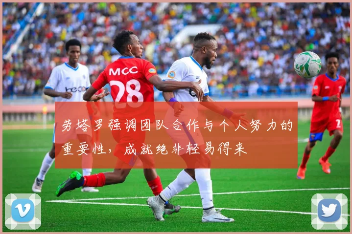 劳塔罗强调团队合作与个人努力的重要性，成就绝非轻易得来